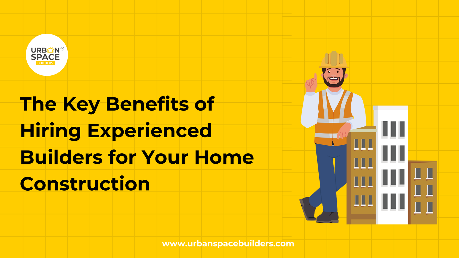 Key Benefits of Hiring Experienced Builders for Your Home Construction | Urbanspace Builders