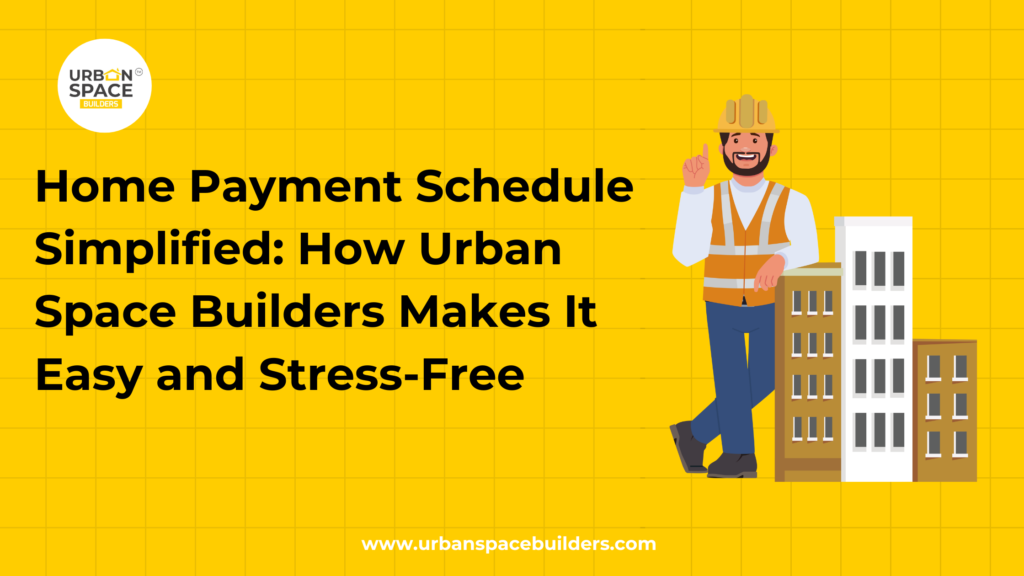 Home Payment Schedule Simplified: How Urban Space Builders Makes It Easy and Stress-Free